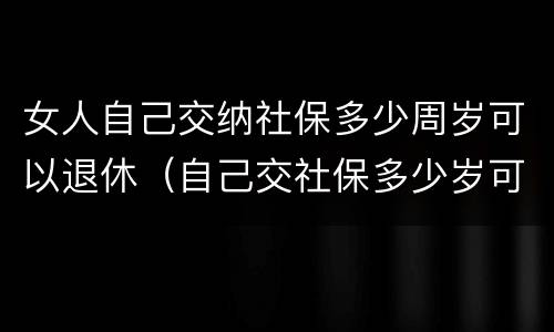 女人自己交纳社保多少周岁可以退休（自己交社保多少岁可以退休,女）