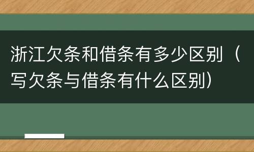 浙江欠条和借条有多少区别（写欠条与借条有什么区别）