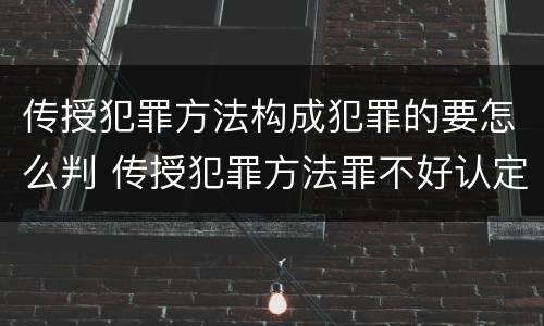 传授犯罪方法构成犯罪的要怎么判 传授犯罪方法罪不好认定