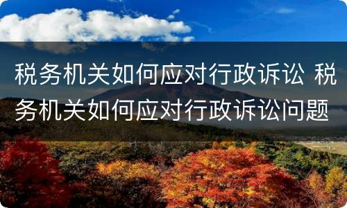 税务机关如何应对行政诉讼 税务机关如何应对行政诉讼问题