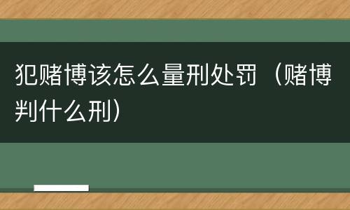 犯赌博该怎么量刑处罚（赌博判什么刑）