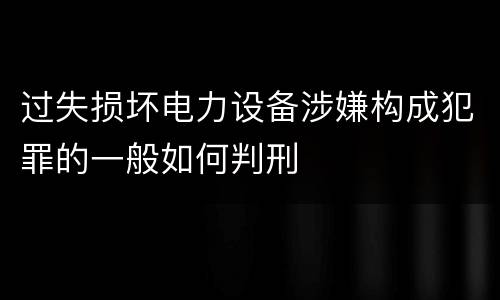 过失损坏电力设备涉嫌构成犯罪的一般如何判刑