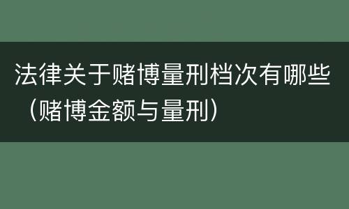 法律关于赌博量刑档次有哪些（赌博金额与量刑）