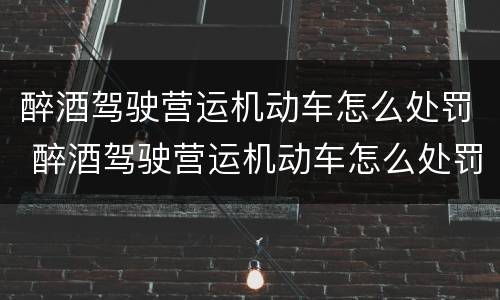 醉酒驾驶营运机动车怎么处罚 醉酒驾驶营运机动车怎么处罚规定