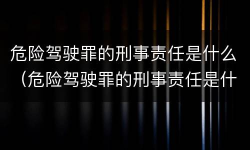 危险驾驶罪的刑事责任是什么（危险驾驶罪的刑事责任是什么意思）