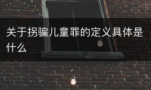 关于拐骗儿童罪的定义具体是什么