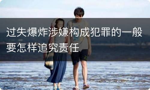 过失爆炸涉嫌构成犯罪的一般要怎样追究责任