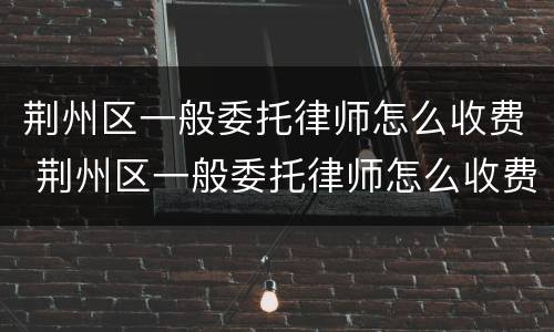 荆州区一般委托律师怎么收费 荆州区一般委托律师怎么收费的