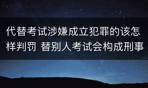 代替考试涉嫌成立犯罪的该怎样判罚 替别人考试会构成刑事犯罪吗