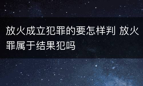放火成立犯罪的要怎样判 放火罪属于结果犯吗