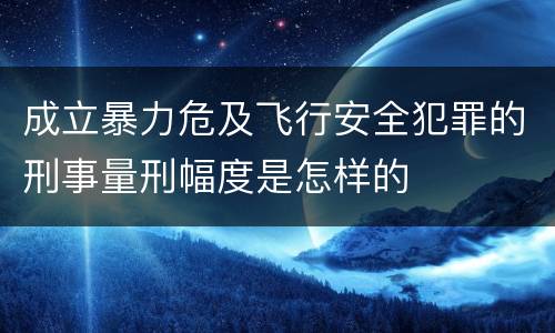 成立暴力危及飞行安全犯罪的刑事量刑幅度是怎样的