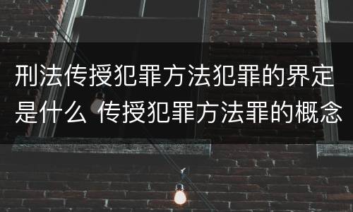 刑法传授犯罪方法犯罪的界定是什么 传授犯罪方法罪的概念和特征是什么