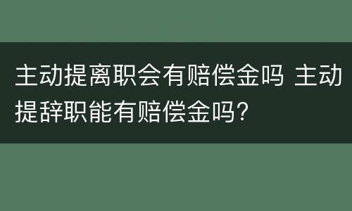 主动提离职会有赔偿金吗 主动提辞职能有赔偿金吗?