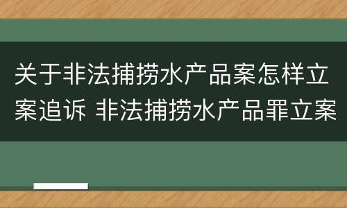 关于非法捕捞水产品案怎样立案追诉 非法捕捞水产品罪立案标准最新