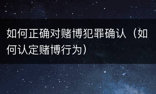 如何正确对赌博犯罪确认（如何认定赌博行为）