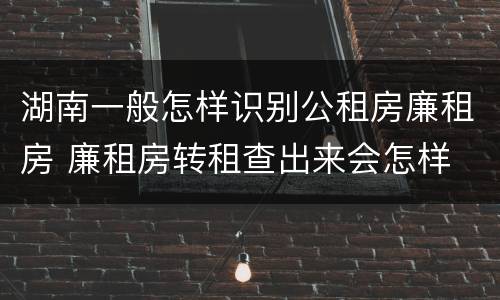 湖南一般怎样识别公租房廉租房 廉租房转租查出来会怎样