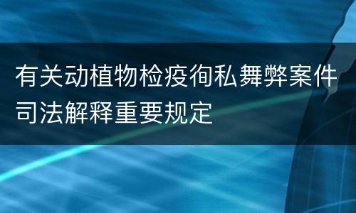 有关动植物检疫徇私舞弊案件司法解释重要规定