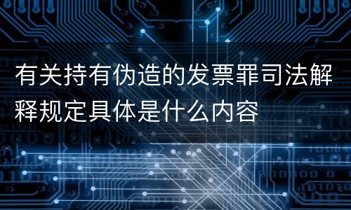 有关持有伪造的发票罪司法解释规定具体是什么内容
