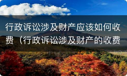 行政诉讼涉及财产应该如何收费（行政诉讼涉及财产的收费标准）