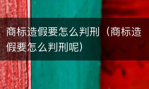 商标造假要怎么判刑（商标造假要怎么判刑呢）