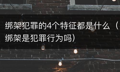 绑架犯罪的4个特征都是什么（绑架是犯罪行为吗）