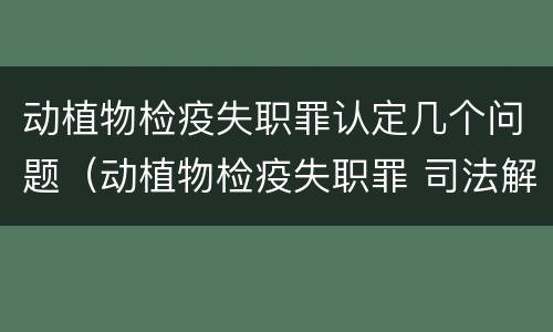 动植物检疫失职罪认定几个问题（动植物检疫失职罪 司法解释）