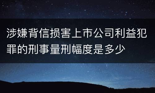 涉嫌背信损害上市公司利益犯罪的刑事量刑幅度是多少