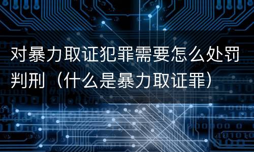对暴力取证犯罪需要怎么处罚判刑（什么是暴力取证罪）