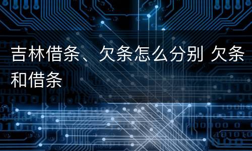吉林借条、欠条怎么分别 欠条和借条