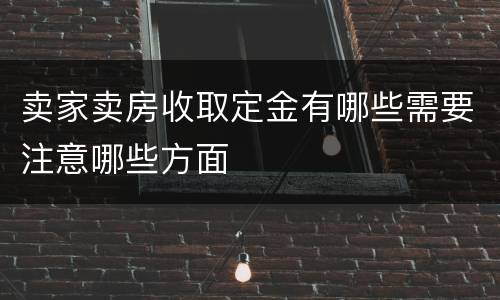 卖家卖房收取定金有哪些需要注意哪些方面