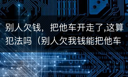别人欠钱，把他车开走了,这算犯法吗（别人欠我钱能把他车开走吗）
