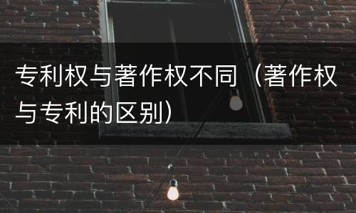 专利权与著作权不同（著作权与专利的区别）