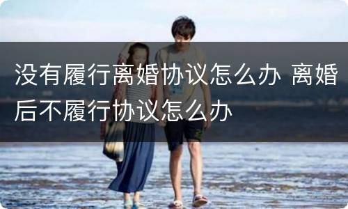 没有履行离婚协议怎么办 离婚后不履行协议怎么办