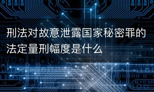 刑法对故意泄露国家秘密罪的法定量刑幅度是什么