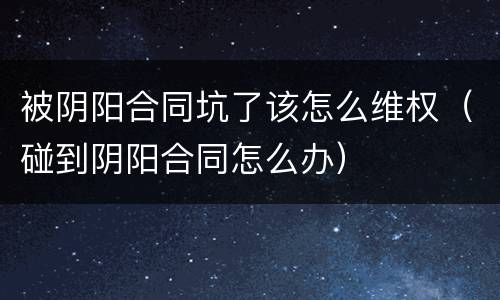 被阴阳合同坑了该怎么维权（碰到阴阳合同怎么办）