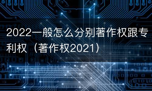 2022一般怎么分别著作权跟专利权（著作权2021）