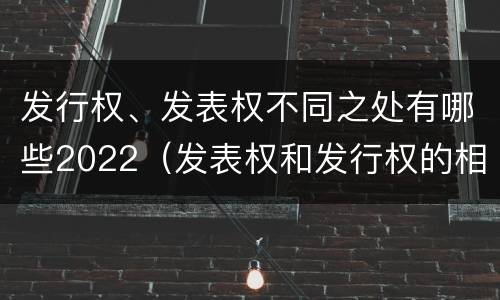 发行权、发表权不同之处有哪些2022（发表权和发行权的相同点）
