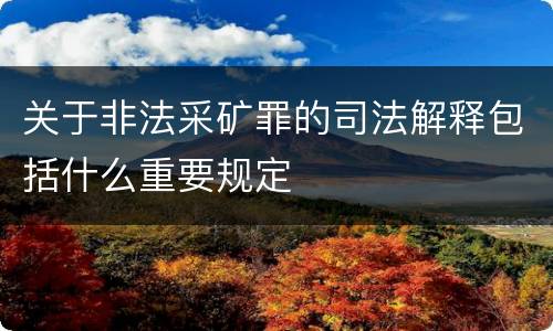 关于非法采矿罪的司法解释包括什么重要规定