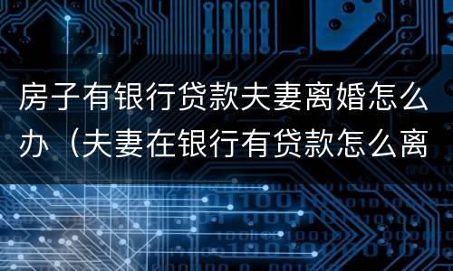 房子有银行贷款夫妻离婚怎么办（夫妻在银行有贷款怎么离婚）