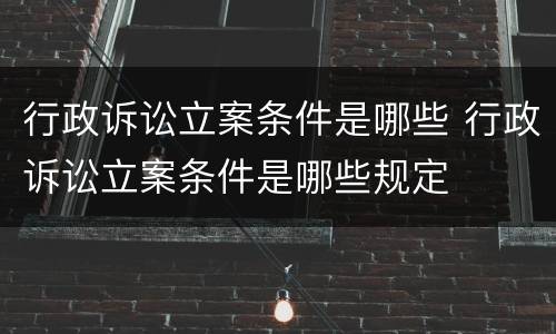 行政诉讼立案条件是哪些 行政诉讼立案条件是哪些规定