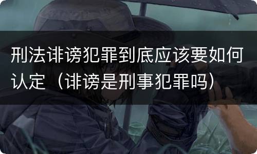 刑法诽谤犯罪到底应该要如何认定（诽谤是刑事犯罪吗）