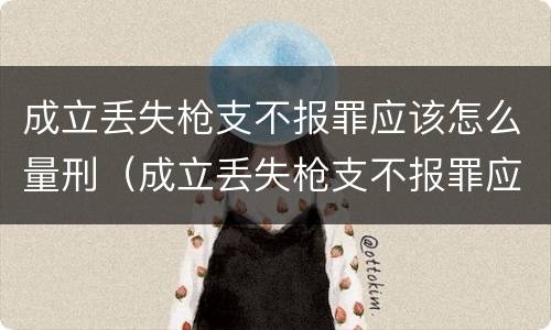 成立丢失枪支不报罪应该怎么量刑（成立丢失枪支不报罪应该怎么量刑呢）