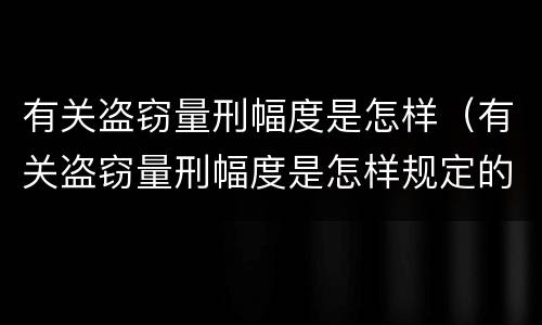 有关盗窃量刑幅度是怎样（有关盗窃量刑幅度是怎样规定的）
