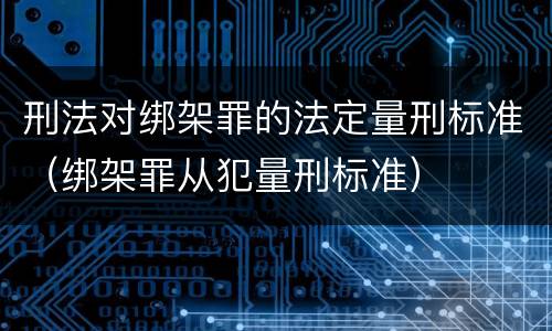 刑法对绑架罪的法定量刑标准（绑架罪从犯量刑标准）