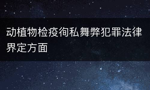 动植物检疫徇私舞弊犯罪法律界定方面