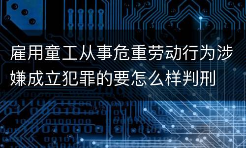 雇用童工从事危重劳动行为涉嫌成立犯罪的要怎么样判刑