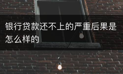 银行贷款还不上的严重后果是怎么样的