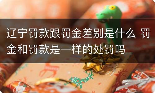 辽宁罚款跟罚金差别是什么 罚金和罚款是一样的处罚吗