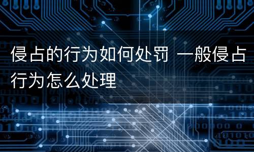 侵占的行为如何处罚 一般侵占行为怎么处理