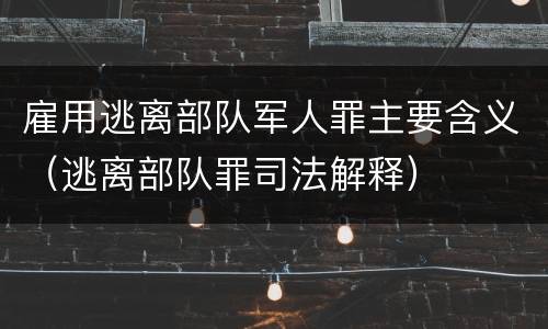 雇用逃离部队军人罪主要含义（逃离部队罪司法解释）
